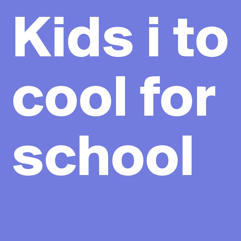 Kids i to cool for school