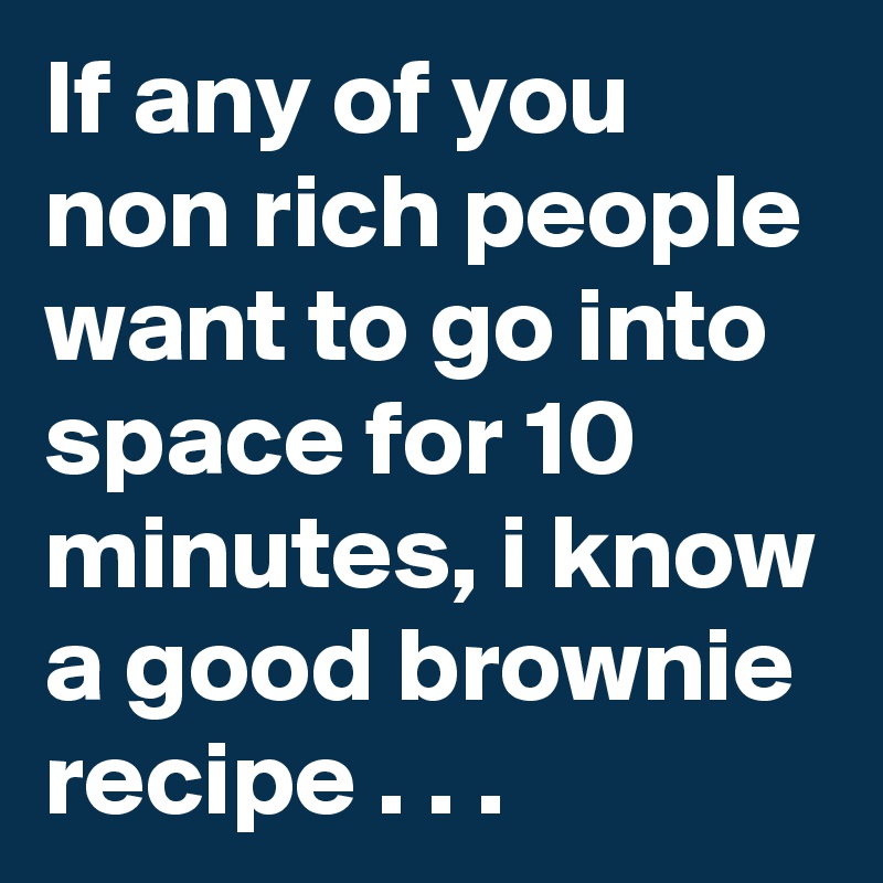 If any of you non rich people want to go into space for 10 minutes, i know a good brownie recipe . . .