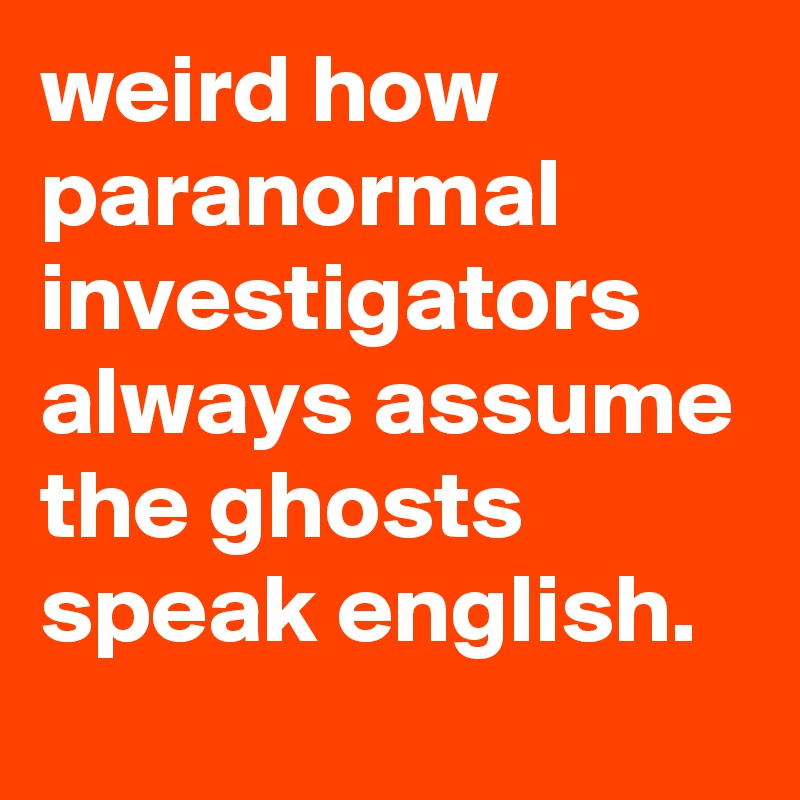 weird how paranormal investigators always assume the ghosts speak english.