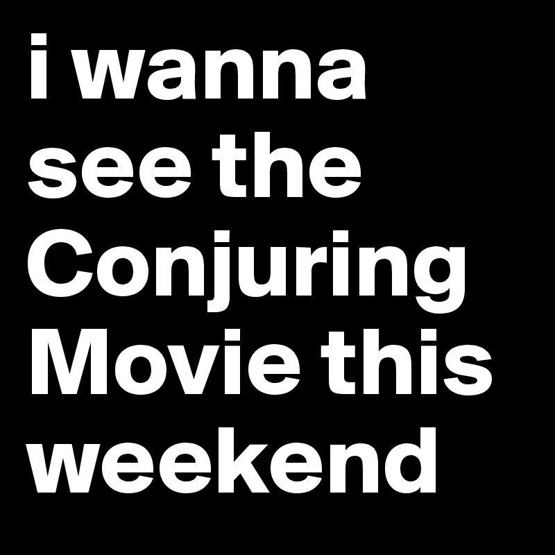 i wanna see the Conjuring 
Movie this weekend
