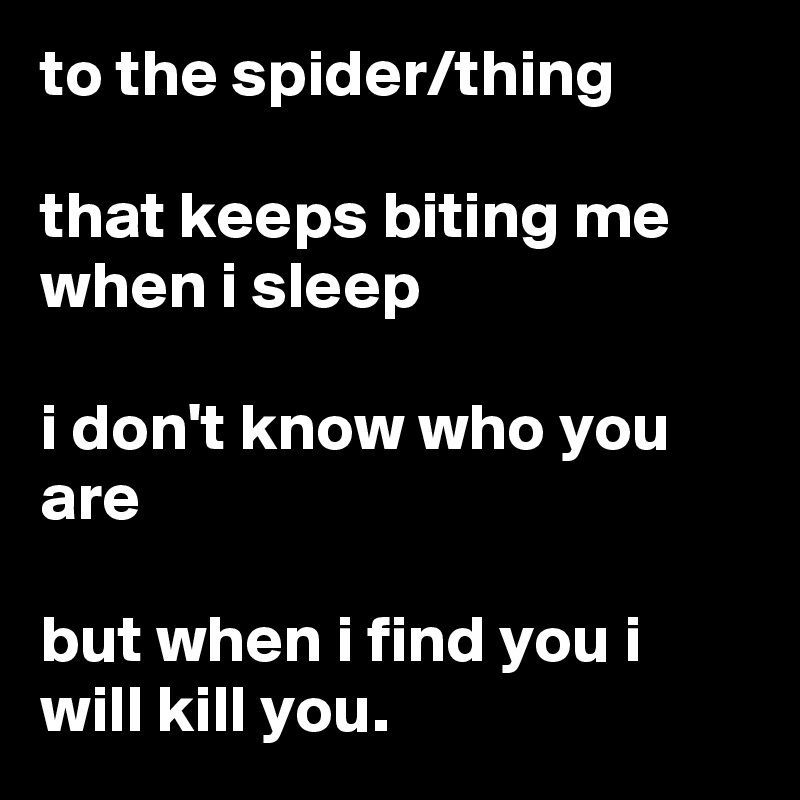 to the spider/thing

that keeps biting me when i sleep

i don't know who you are

but when i find you i will kill you.