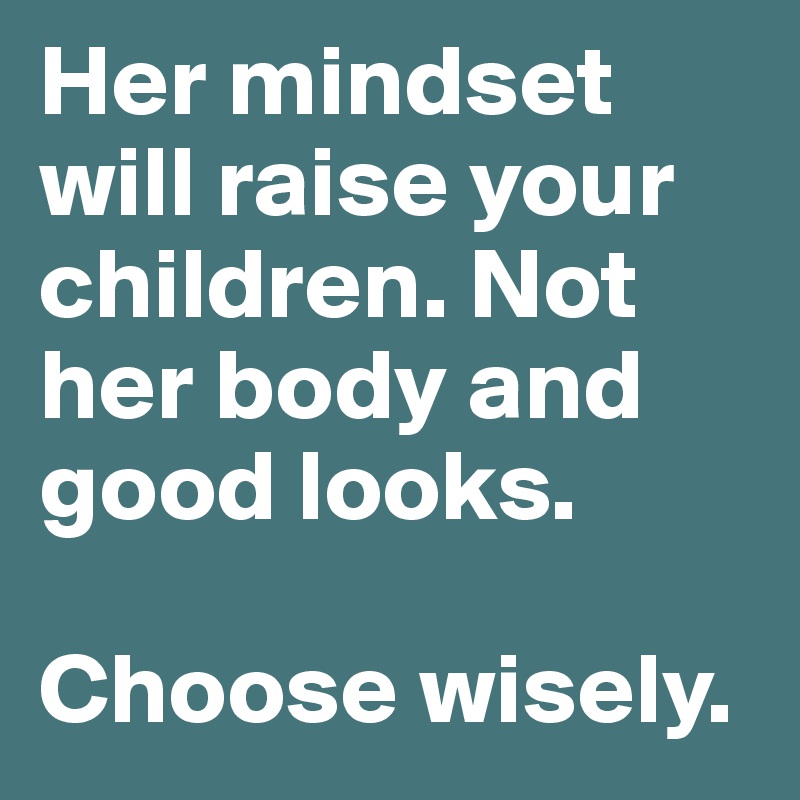 Her mindset will raise your children. Not her body and good looks. 

Choose wisely. 