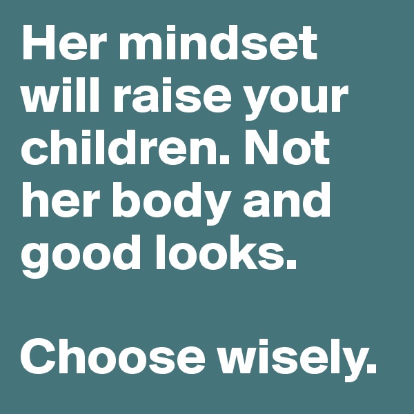 Her mindset will raise your children. Not her body and good looks. 

Choose wisely. 