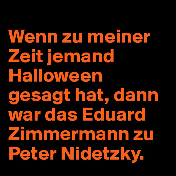 
Wenn zu meiner Zeit jemand Halloween gesagt hat, dann war das Eduard Zimmermann zu Peter Nidetzky. 
