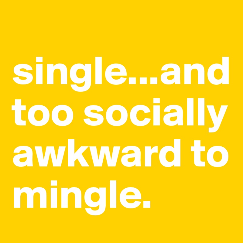 
single...and too socially awkward to mingle.