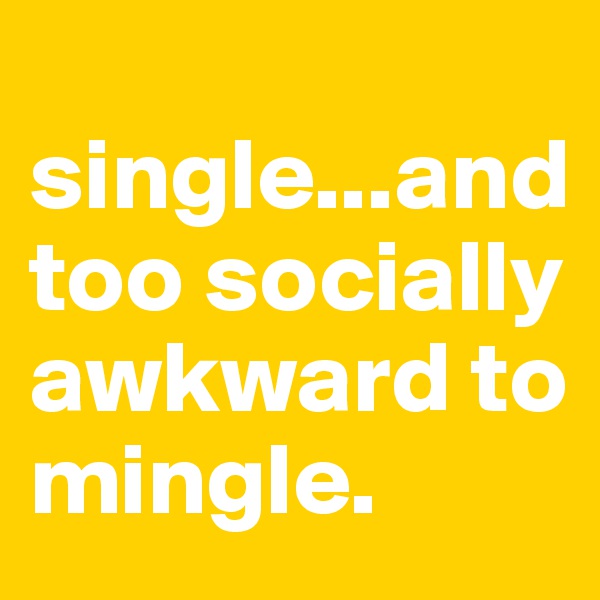 
single...and too socially awkward to mingle.