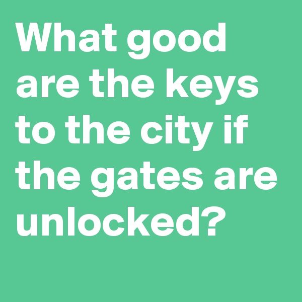 What good are the keys to the city if the gates are unlocked?