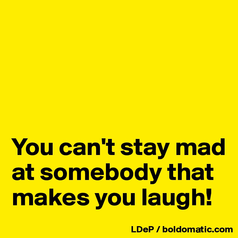 You Can T Stay Mad At Somebody That Makes You Laugh Post By Misterlab On Boldomatic