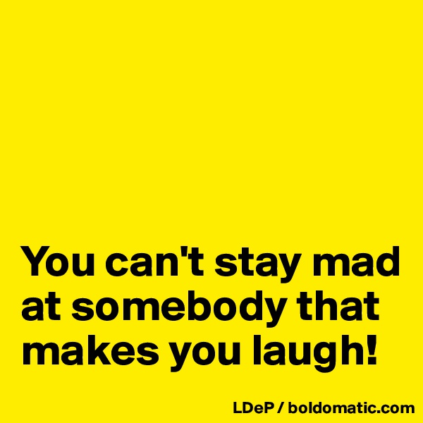 




You can't stay mad at somebody that makes you laugh!