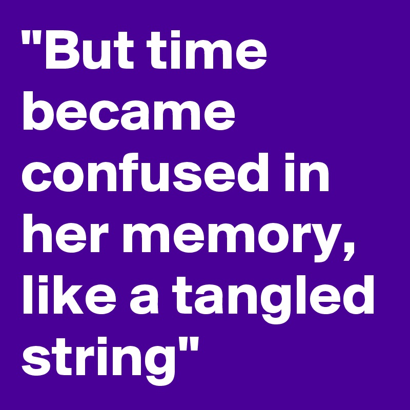 "But time became confused in her memory,
like a tangled string"