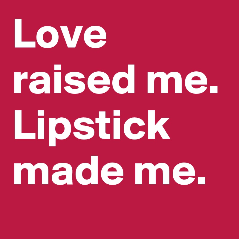 Love raised me. Lipstick made me. 