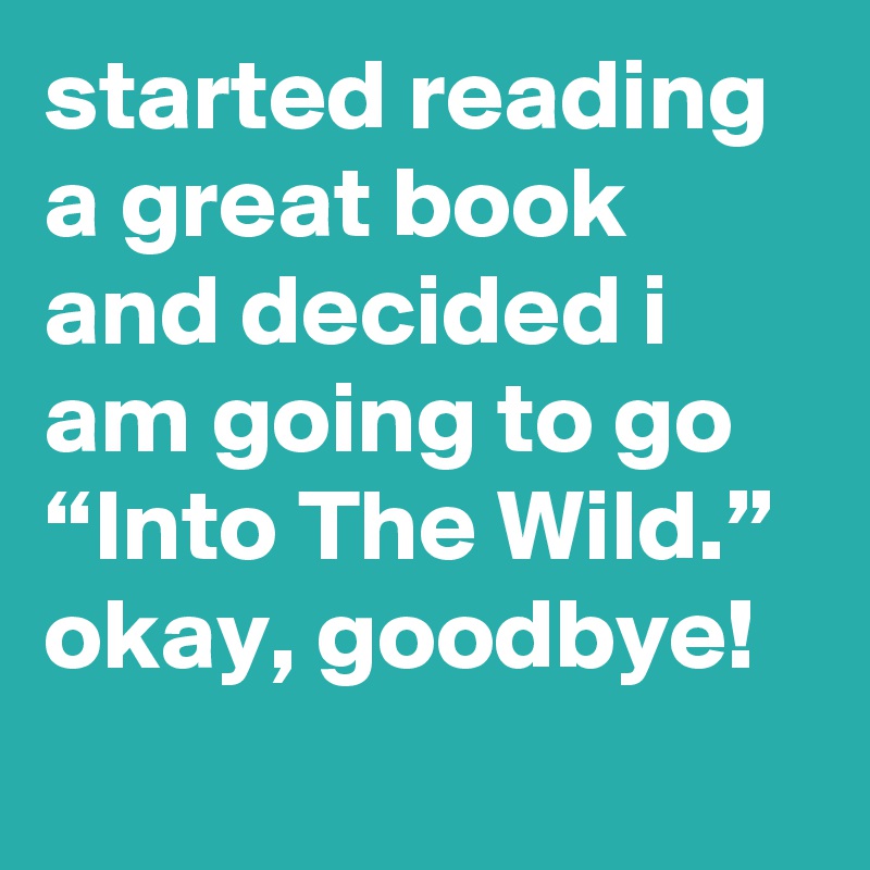 started reading a great book and decided i am going to go “Into The Wild.” okay, goodbye!