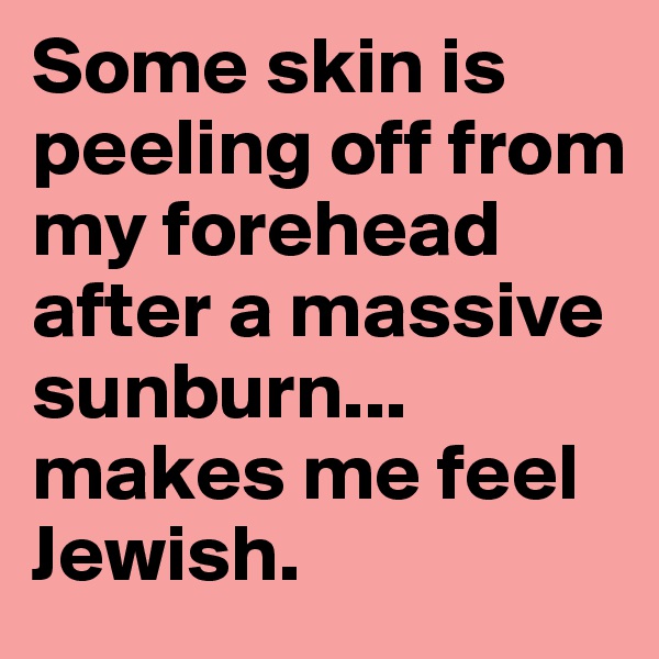 Some skin is peeling off from my forehead after a massive sunburn... makes me feel Jewish.