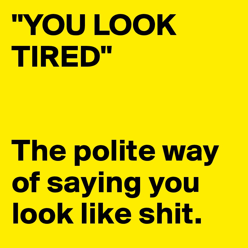 "YOU LOOK TIRED"


The polite way of saying you look like shit.