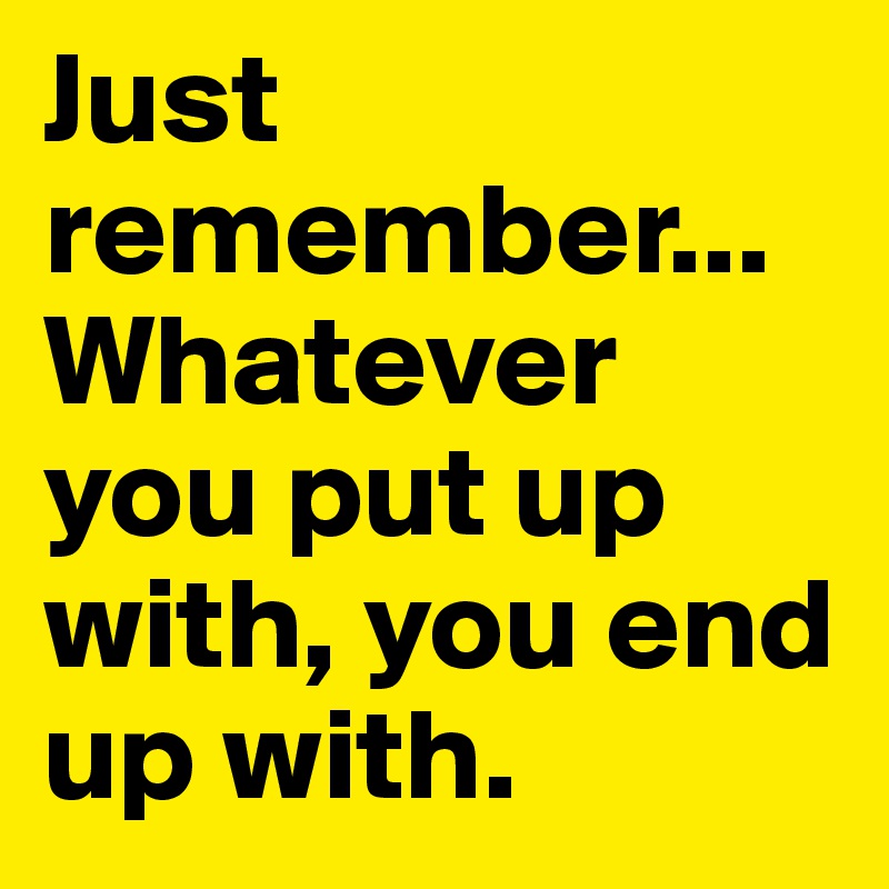 Just Remember Whatever You Put Up With You End Up With Post By Missb On Boldomatic