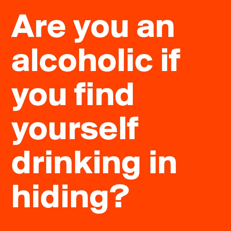 Are you an alcoholic if  you find yourself drinking in hiding?