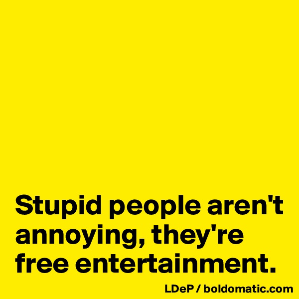 





Stupid people aren't annoying, they're free entertainment. 