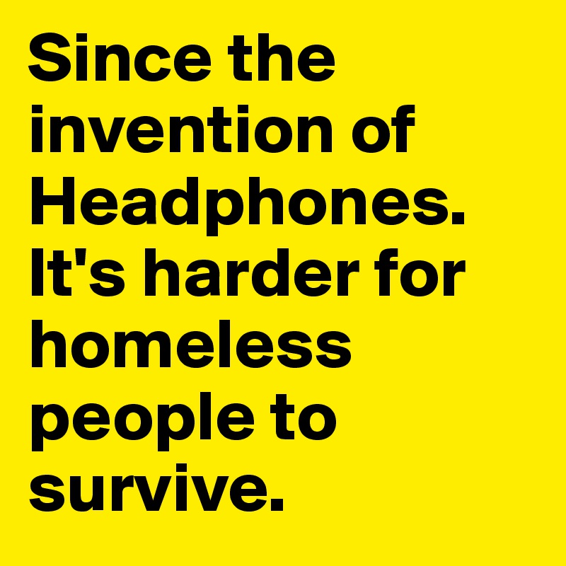Since the invention of Headphones. It's harder for homeless people to survive.