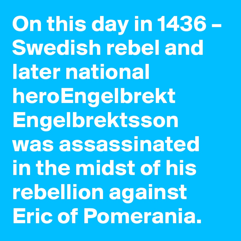 On this day in 1436 – Swedish rebel and later national heroEngelbrekt Engelbrektsson was assassinated in the midst of his rebellion against Eric of Pomerania.