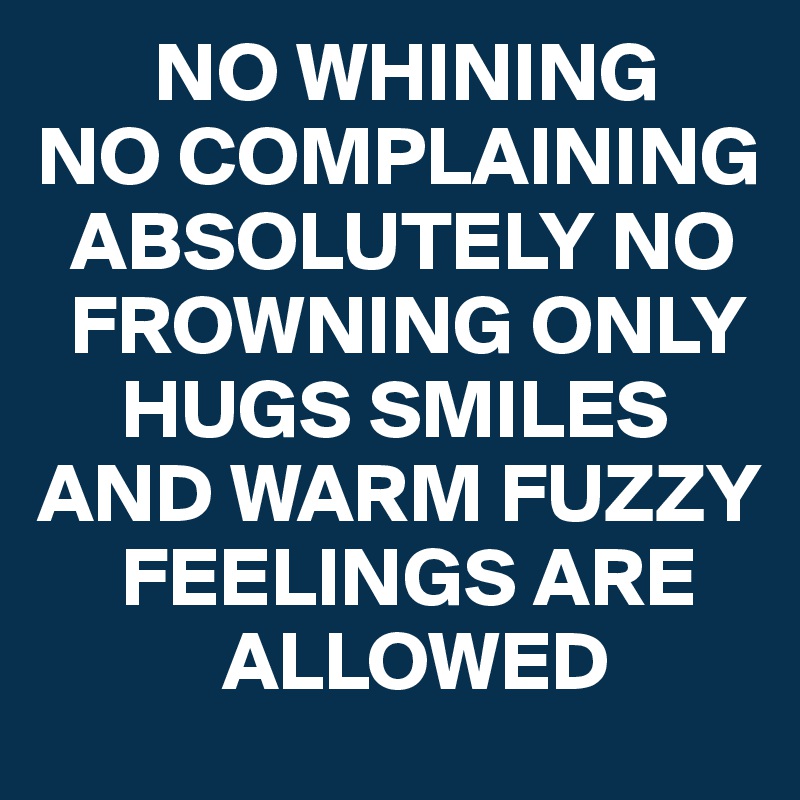        NO WHINING 
NO COMPLAINING 
  ABSOLUTELY NO 
  FROWNING ONLY 
     HUGS SMILES AND WARM FUZZY 
     FEELINGS ARE 
           ALLOWED