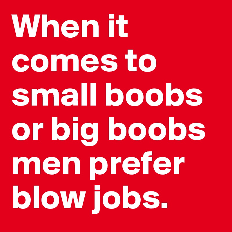 When it comes to small boobs or big boobs men prefer blow jobs.