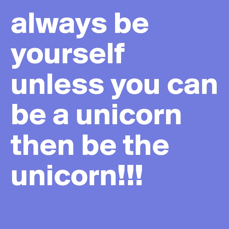 always be yourself unless you can be a unicorn then be the unicorn!!!