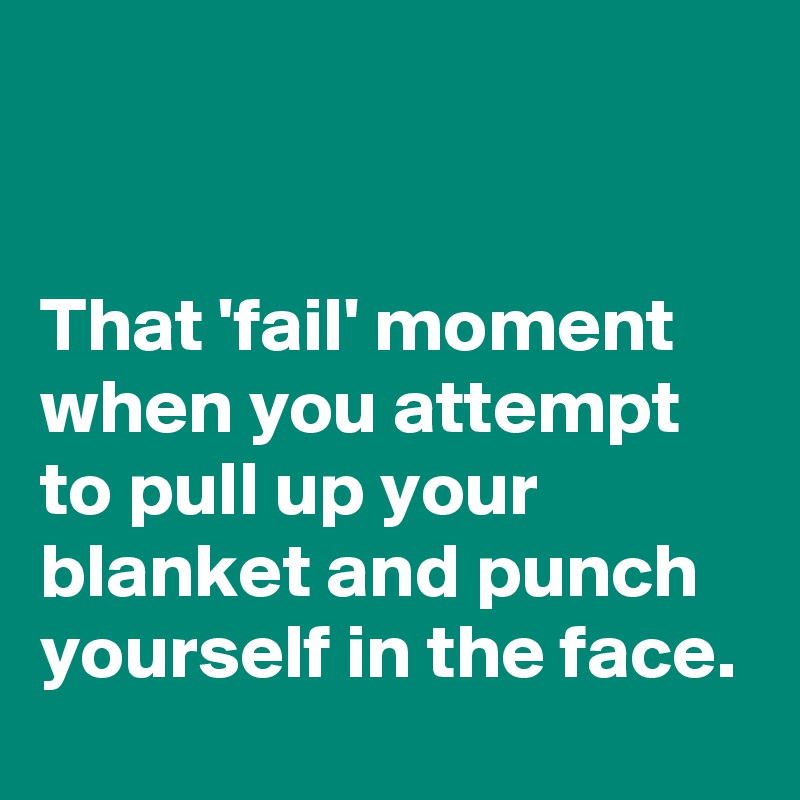 


That 'fail' moment when you attempt to pull up your blanket and punch yourself in the face.