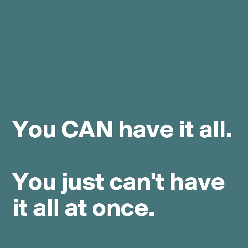



You CAN have it all.

You just can't have it all at once. 