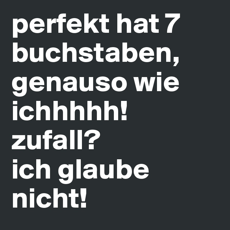 perfekt hat 7 buchstaben, genauso wie ichhhhh! 
zufall?
ich glaube nicht!