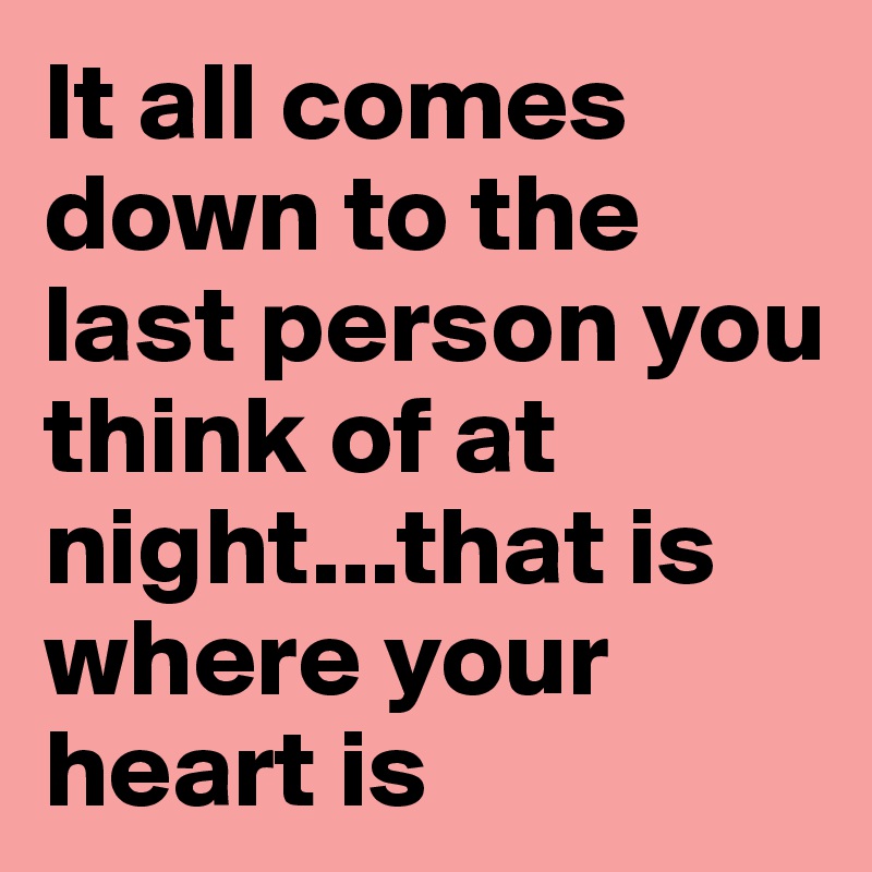 It all comes down to the last person you think of at night...that is ...
