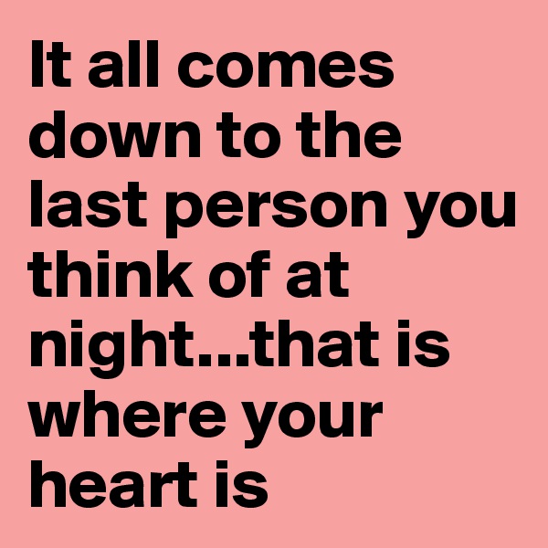 It all comes down to the last person you think of at night...that is where your heart is