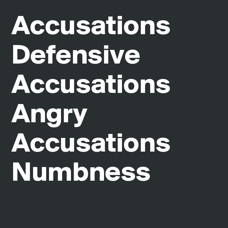 Accusations
Defensive
Accusations
Angry
Accusations
Numbness
