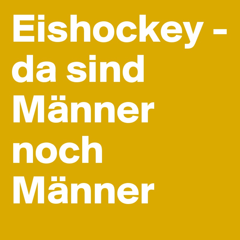 Eishockey - 
da sind Männer noch Männer