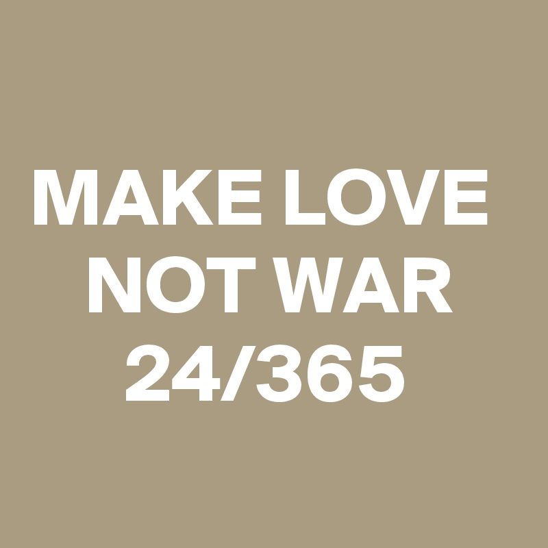 
MAKE LOVE 
NOT WAR
24/365
