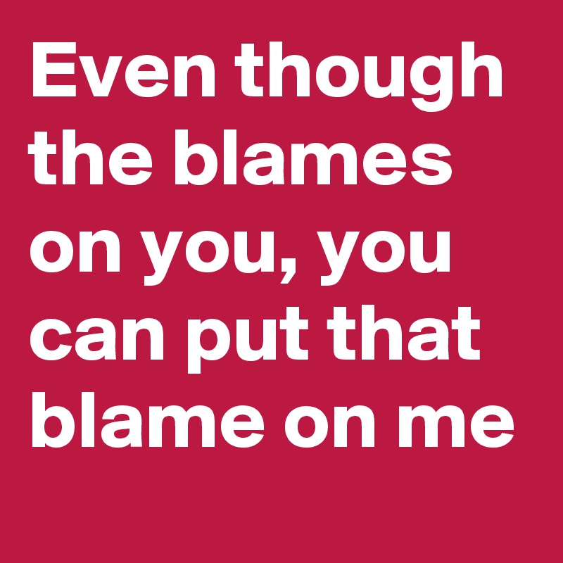 even-though-the-blames-on-you-you-can-put-that-blame-on-me-post-by