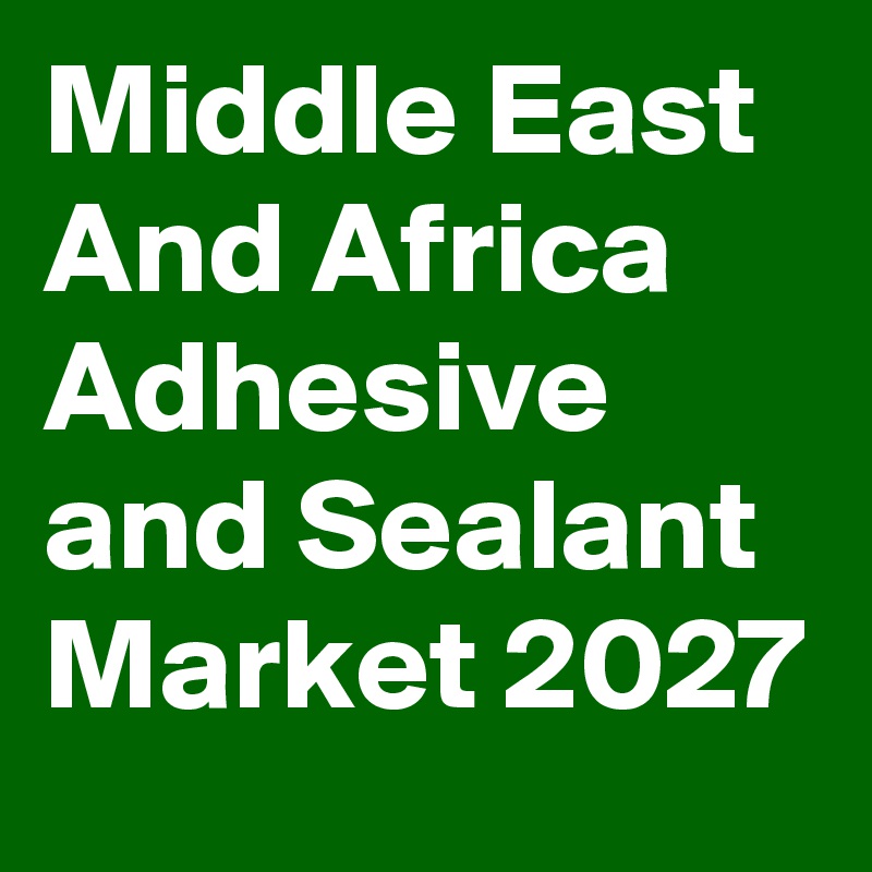 Middle East And Africa Adhesive and Sealant Market 2027