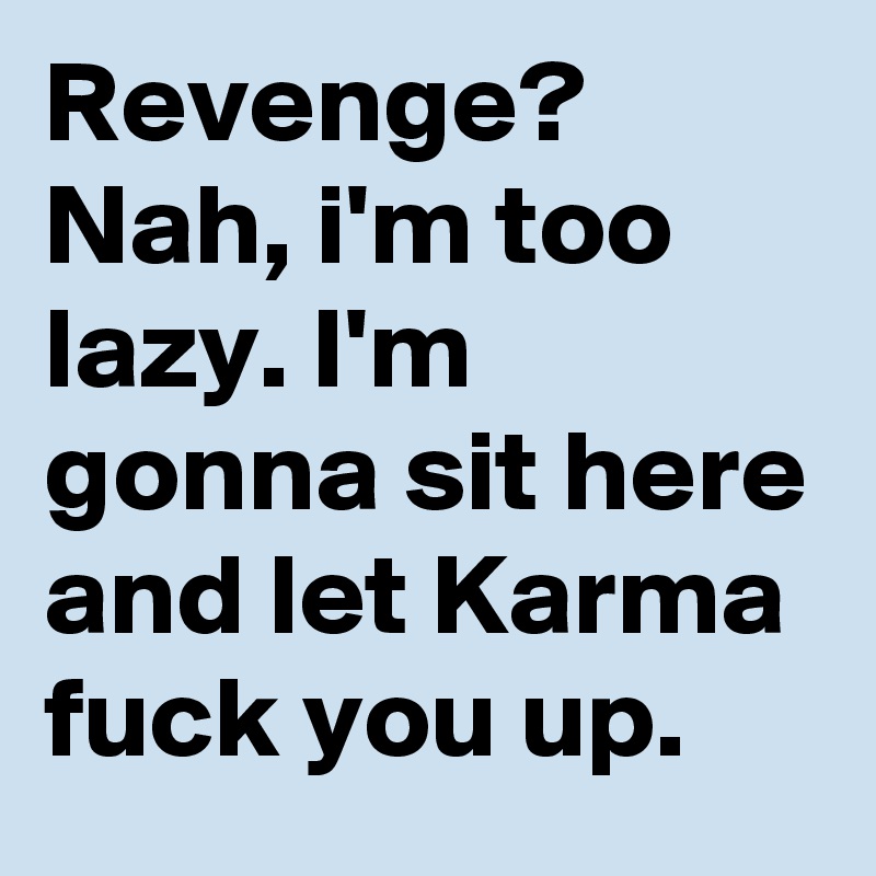 Revenge? Nah, i'm too lazy. I'm gonna sit here and let Karma fuck you up.