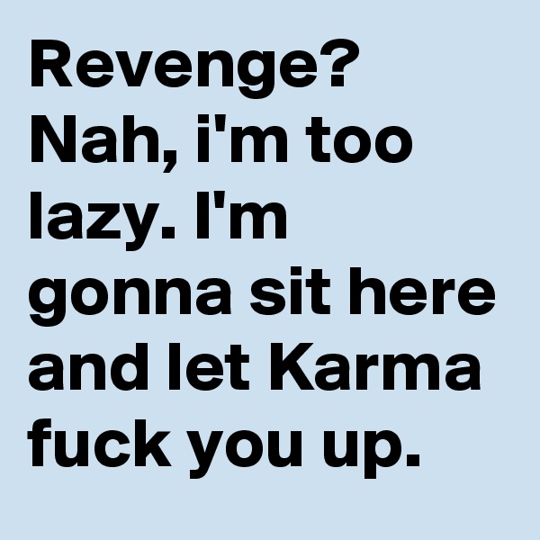 Revenge? Nah, i'm too lazy. I'm gonna sit here and let Karma fuck you up.
