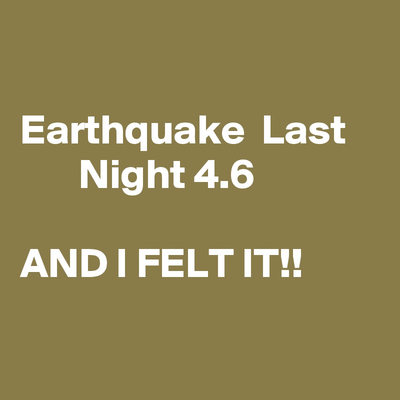 

Earthquake  Last           Night 4.6 
    
AND I FELT IT!!

