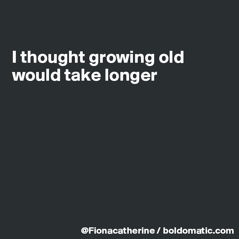 

I thought growing old
would take longer







