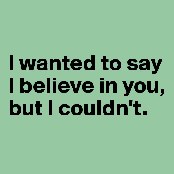 

I wanted to say I believe in you, but I couldn't. 

