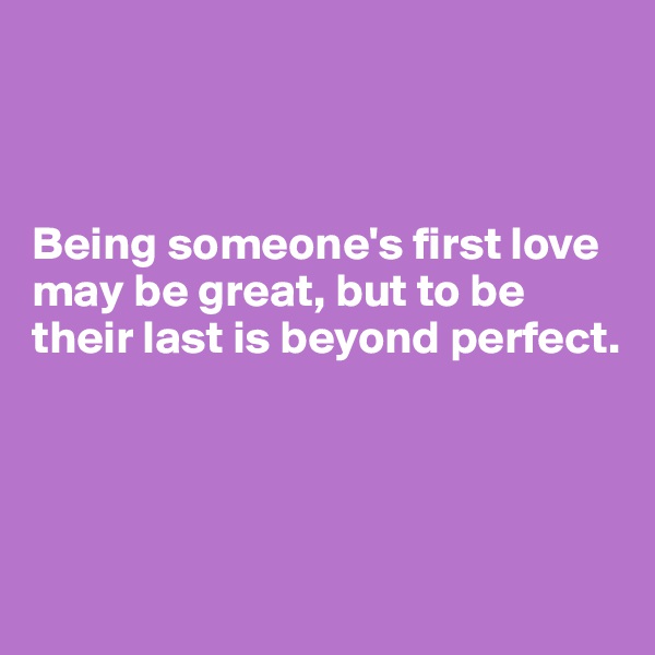 



Being someone's first love may be great, but to be their last is beyond perfect.




