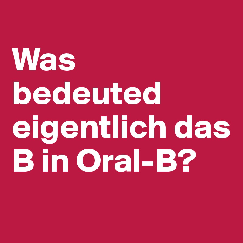 
Was bedeuted eigentlich das B in Oral-B?
