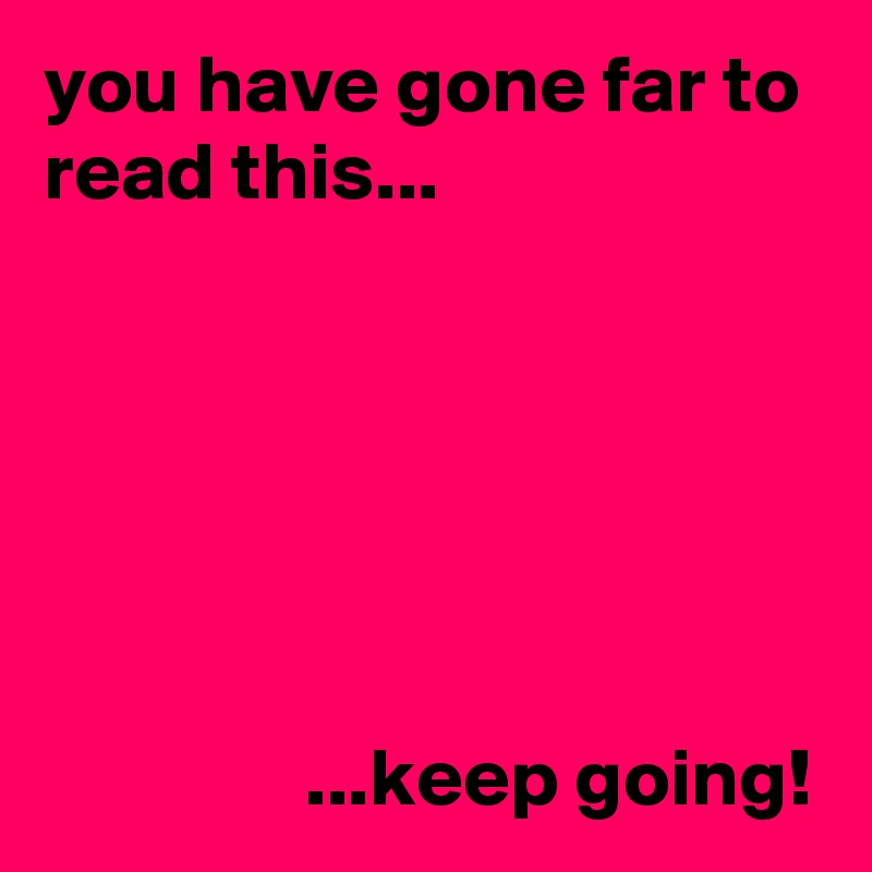 you have gone far to read this...






                ...keep going!