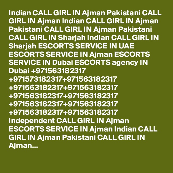 Indian CALL GIRL IN Ajman Pakistani CALL GIRL IN Ajman Indian CALL GIRL IN Ajman Pakistani CALL GIRL IN Ajman Pakistani CALL GIRL IN Sharjah Indian CALL GIRL IN Sharjah ESCORTS SERVICE IN UAE ESCORTS SERVICE IN Ajman ESCORTS SERVICE IN Dubai ESCORTS agency IN Dubai +971563182317 +971573182317+971563182317 +971563182317+971563182317 +971563182317+971563182317 +971563182317+971563182317 +971563182317+971563182317 Independent CALL GIRL IN Ajman ESCORTS SERVICE IN Ajman Indian CALL GIRL IN Ajman Pakistani CALL GIRL IN Ajman...