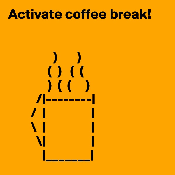 Activate coffee break!


                )       )
              (  )   (  (
              )  (  (     )
          /|--------|
        /  |                |
        \  |                |
          \|                |
            |_______|