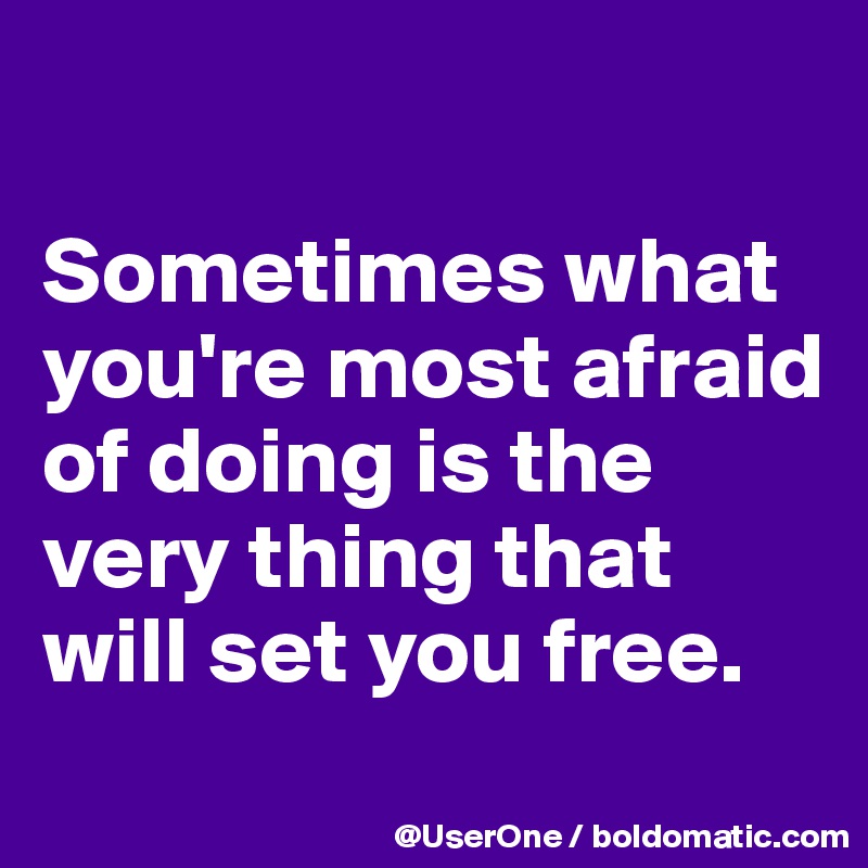 

Sometimes what you're most afraid of doing is the very thing that will set you free.
