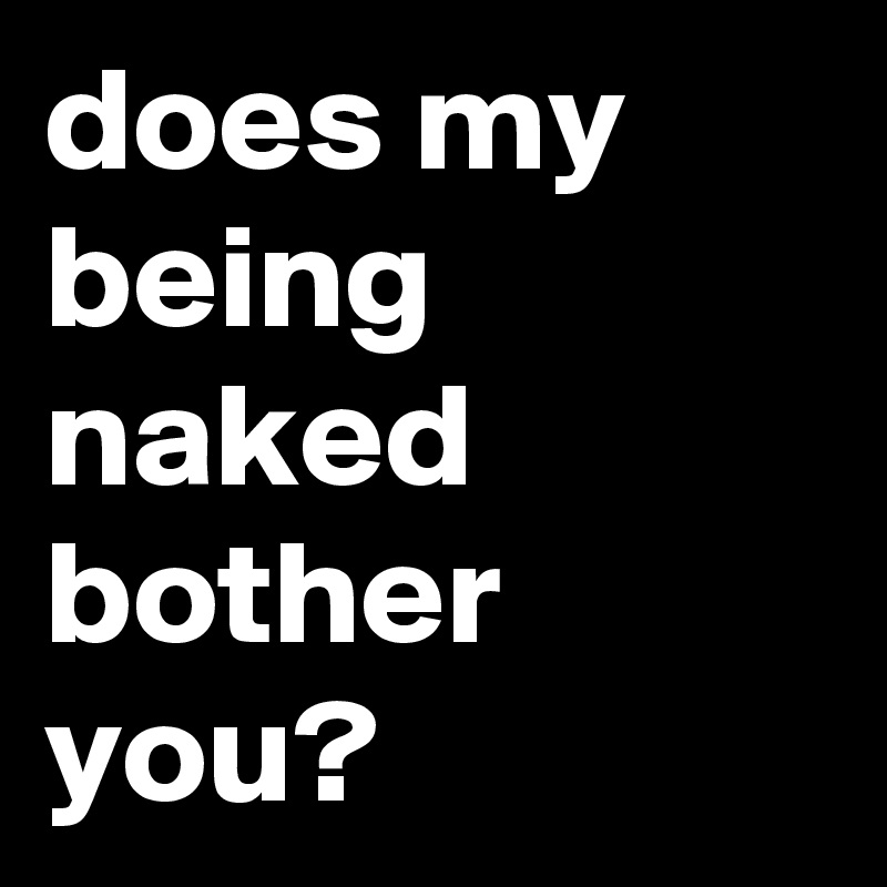 does my being naked bother you?