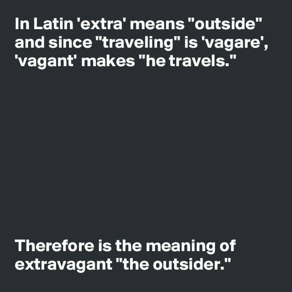 In Latin 'extra' means "outside" and since "traveling" is 'vagare', 'vagant' makes "he travels."









Therefore is the meaning of extravagant "the outsider."
