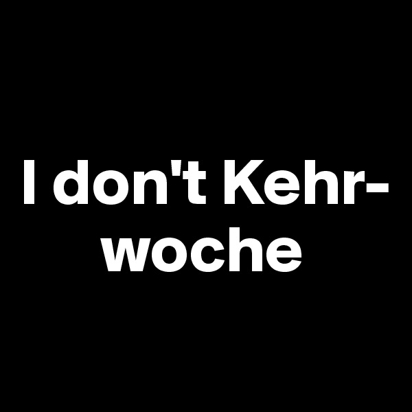 

I don't Kehr-  
      woche
